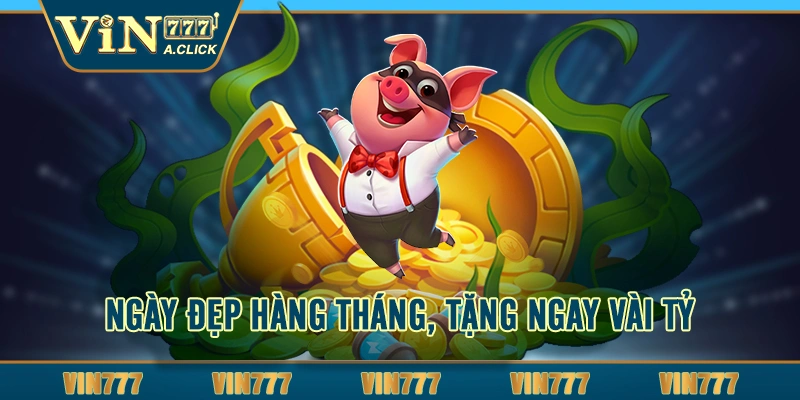 Ngày đẹp hàng tháng, tặng ngay vài tỷ