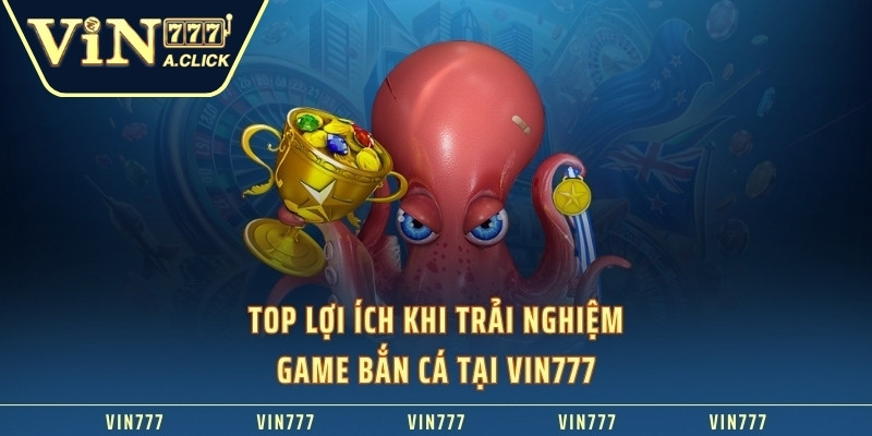 Top lợi ích khi trải nghiệm game bắn cá tại VIN777