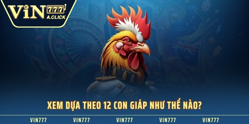 Xem dựa theo 12 con giáp như thế nào? 